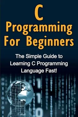 Programowanie w C dla początkujących: Prosty przewodnik do szybkiej nauki języka programowania C! - C Programming For Beginners: The Simple Guide to Learning C Programming Language Fast!