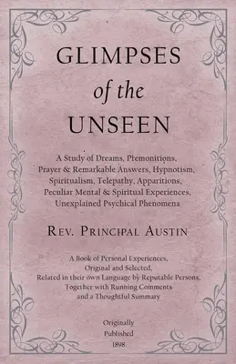 Glimpses of the Unseen - A Study of Dreams, Premonitions, Prayer and Remarkable Answers, Hypnotism, Spiritualism, Telepathy, Apparitions, Peculiar Men