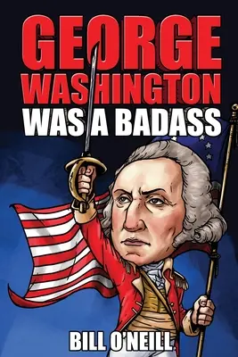 George Washington Was A Badass: Szalone, ale prawdziwe historie o pierwszym prezydencie Stanów Zjednoczonych - George Washington Was A Badass: Crazy But True Stories About The United States' First President