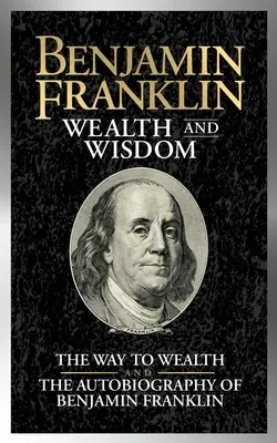 Bogactwo i mądrość Benjamina Franklina: Droga do bogactwa i autobiografia Benjamina Franklina - Benjamin Franklin Wealth and Wisdom: The Way to Wealth and the Autobiography of Benjamin Franklin