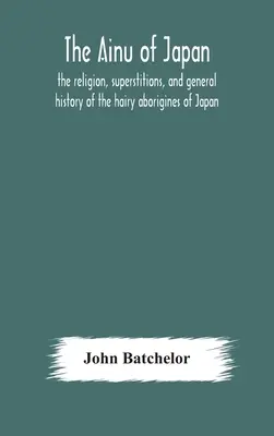 Japońscy Ajnowie: religia, przesądy i ogólna historia włochatych tubylców Japonii - The Ainu of Japan: the religion, superstitions, and general history of the hairy aborigines of Japan