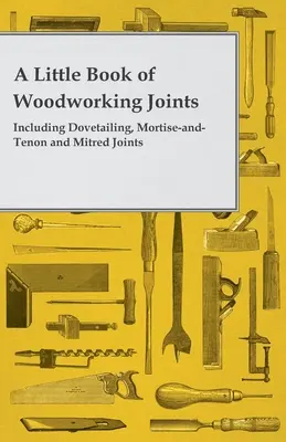 A Little Book of Woodworking Joints - Including Dovetailing, Mortise-And-Tenon and Mitred Joints (Mała książka o łączeniach w drewnie - w tym o łączeniach na jaskółczy ogon, na wpust i wypust oraz na skos) - A Little Book of Woodworking Joints - Including Dovetailing, Mortise-And-Tenon and Mitred Joints