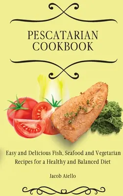Pescatarian Cookbook: Łatwe i pyszne przepisy na ryby, owoce morza i wegetariańskie dla zdrowej i zbilansowanej diety - Pescatarian Cookbook: Easy and Delicious Fish, Seafood and Vegetarian Recipes for a Healthy and Balanced Diet
