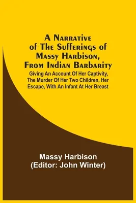 A Narrative Of The Sufferings Of Massy Harbison, From Indian Barbarity: Podając relację z jej niewoli, morderstwa dwójki jej dzieci, jej ucieczki - A Narrative Of The Sufferings Of Massy Harbison, From Indian Barbarity: Giving An Account Of Her Captivity, The Murder Of Her Two Children, Her Escape