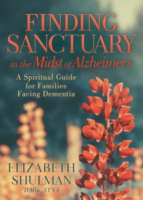 Znalezienie sanktuarium pośród choroby Alzheimera: Duchowy przewodnik dla rodzin zmagających się z demencją - Finding Sanctuary in the Midst of Alzheimer's: A Spiritual Guide for Families Facing Dementia