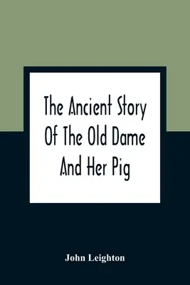 The Ancient Story Of The Old Dame And Her Pig: A Legend Of Obstinacy Shewing How It Cost The Old Lady A World of Trouble & The Pig His Tail - The Ancient Story Of The Old Dame And Her Pig: A Legend Of Obstinacy Shewing How It Cost The Old Lady A World Of Trouble & The Pig His Tail