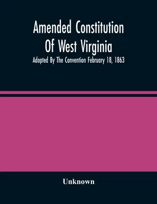 Zmieniona konstytucja Wirginii Zachodniej: Przyjęta przez Konwencję 18 lutego 1863 r. - Amended Constitution Of West Virginia: Adopted By The Convention February 18, 1863