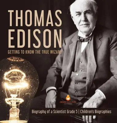 Thomas Edison: Poznaj prawdziwego czarodzieja - Biografia naukowca - Klasa 5 - Biografie dla dzieci - Thomas Edison: Getting to Know the True Wizard - Biography of a Scientist Grade 5 - Children's Biographies