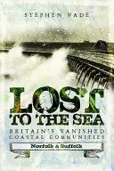 Lost to the Sea: Britain's Vanished Coastal Communities: Norfolk i Suffolk - Lost to the Sea: Britain's Vanished Coastal Communities: Norfolk and Suffolk