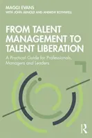 Od zarządzania talentami do ich wyzwolenia: Praktyczny przewodnik dla profesjonalistów, menedżerów i liderów - From Talent Management to Talent Liberation: A Practical Guide for Professionals, Managers and Leaders