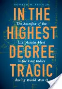 W najwyższym stopniu tragiczne: poświęcenie amerykańskiej floty azjatyckiej w Indiach Wschodnich podczas II wojny światowej - In the Highest Degree Tragic: The Sacrifice of the U.S. Asiatic Fleet in the East Indies During World War II