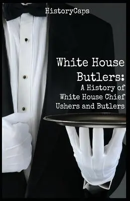 White House Butlers: Historia woźnych i kamerdynerów Białego Domu - White House Butlers: A History of White House Chief Ushers and Butlers