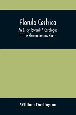 Florula Cestrica; Esej w kierunku katalogu roślin fnogamicznych, rodzimych i naturalizowanych, rosnących w sąsiedztwie gminy West-Chest - Florula Cestrica; An Essay Towards A Catalogue Of The Phnogamous Plants, Native And Naturalized, Growing In The Vicinity Of The Borough Of West-Chest