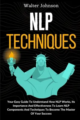Techniki NLP: Twój łatwy przewodnik, aby zrozumieć, jak działa NLP, jego znaczenie i skuteczność, aby nauczyć się komponentów i technik NLP T - NLP Techniques: Your Easy Guide To Understand How NLP Works, Its Importance And Effectiveness To Learn NLP Components And Techniques T