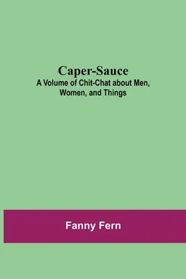 Caper-Sauce: Tom pogawędek o mężczyznach, kobietach i rzeczach - Caper-Sauce: A Volume of Chit-Chat about Men, Women, and Things