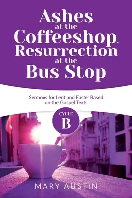 Popiół w kawiarni, zmartwychwstanie na przystanku: Cykl B kazań na Wielki Post i Wielkanoc opartych na tekstach Ewangelii - Ashes at the Coffeeshop, Resurrection at the Bus Stop: Cycle B Sermons for Lent and Easter Based on the Gospel Texts