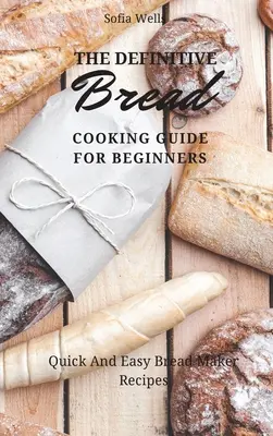 Ostateczny przewodnik gotowania chleba dla początkujących: Szybkie i łatwe przepisy na wypiek chleba - The Definitive Bread Cooking Guide For Beginners: Quick And Easy Bread Maker Recipes