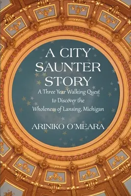 A City Saunter Story: Trzyletnia piesza wyprawa mająca na celu odkrycie całości Lansing w stanie Michigan - A City Saunter Story: A Three Year Walking Quest to Discover the Wholeness of Lansing, Michigan