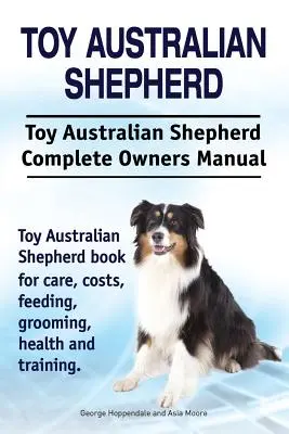 Zabawkowy owczarek australijski. Toy Australian Shepherd Kompletna instrukcja obsługi. Książka Toy Australian Shepherd o opiece, kosztach, karmieniu, pielęgnacji, zdrowiu a - Toy Australian Shepherd. Toy Australian Shepherd Dog Complete Owners Manual. Toy Australian Shepherd book for care, costs, feeding, grooming, health a