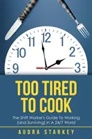 Zbyt zmęczony, by gotować: Przewodnik pracownika zmianowego po pracy (i przetrwaniu) w świecie 24/7 - Too Tired to Cook: The Shift Worker's Guide to Working (And Surviving) in a 24/7 World