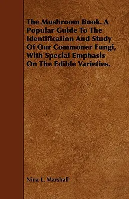 The Mushroom Book. a Popular Guide to the Identification and Study of Our Commoner Fungi, with Special Emphasis on the Edible Varieties.