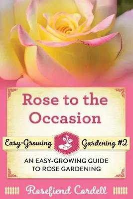 Róża na każdą okazję: Łatwy w uprawie przewodnik po ogrodnictwie różanym - Rose to the Occasion: An Easy-Growing Guide to Rose Gardening