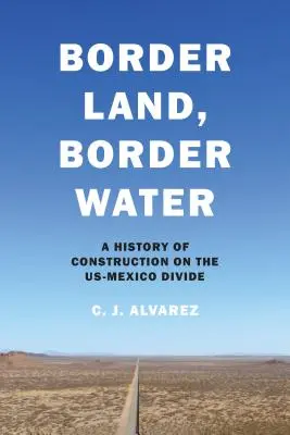 Ziemia graniczna, woda graniczna: Historia budownictwa na granicy USA-Meksyk - Border Land, Border Water: A History of Construction on the Us-Mexico Divide