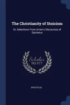 Chrześcijaństwo stoicyzmu: Albo wybrane z dyskursów Arriana o Epiktecie - The Christianity of Stoicism: Or, Selections from Arrian's Discourses of Epictetus