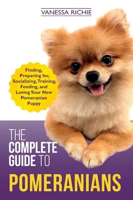 Kompletny przewodnik po pomeranianach: Znalezienie, przygotowanie, socjalizacja, szkolenie, karmienie i miłość do nowego szczeniaka rasy Pomeranian - The Complete Guide to Pomeranians: Finding, Preparing for, Socializing, Training, Feeding, and Loving Your New Pomeranian Puppy