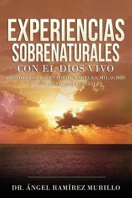 Experiencias Sobrenaturales con el Dios Vivo: Historias Reales sobre ngeles, Milagros y Encuentros Celestiales