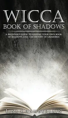 Wicca Book of Shadows: Przewodnik dla początkujących po prowadzeniu własnej Księgi Cieni i historii Grimoires - Wicca Book of Shadows: A Beginner's Guide to Keeping Your Own Book of Shadows and the History of Grimoires