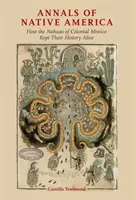 Annals of Native America: How the Nahuas of Colonial Mexico Kept Their History Alive (Kroniki rdzennej Ameryki: Jak Nahuowie z kolonialnego Meksyku zachowali swoją historię) - Annals of Native America: How the Nahuas of Colonial Mexico Kept Their History Alive