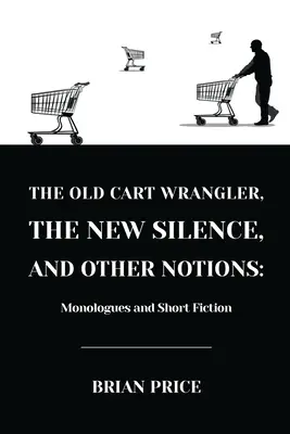 The Old Cart Wrangler, The New Silence, and Other Notions: Monologi i krótka fikcja - The Old Cart Wrangler, The New Silence, and Other Notions: Monologues and Short Fiction