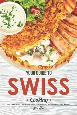 Twój przewodnik po szwajcarskiej kuchni: Odkryj wiele pysznych i przepysznych przepisów ze Szwajcarii! - Your Guide to Swiss Cooking: Discover Many Delicious and Mouth-Watering Recipes from Switzerland!