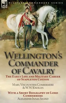 Wellington's Commander of Cavalry: the Early Life and Military Career of Stapleton Cotton, autorstwa The Right Hon. Mary, Viscountess Combermere i W.W. Kno - Wellington's Commander of Cavalry: the Early Life and Military Career of Stapleton Cotton, by The Right Hon. Mary, Viscountess Combermere and W.W. Kno