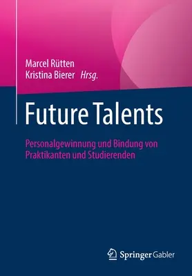 Przyszłe talenty: Personalgewinnung Und Bindung Von Praktikanten Und Studierenden - Future Talents: Personalgewinnung Und Bindung Von Praktikanten Und Studierenden