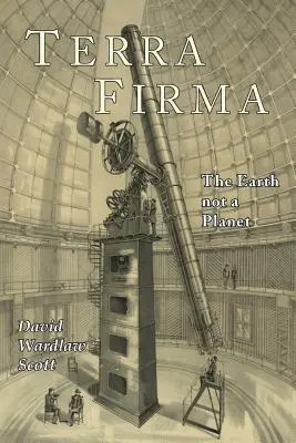 Terra Firma: Ziemia nie jest planetą, udowodnione na podstawie Pisma Świętego, rozumu i faktów - Terra Firma: The Earth Not a Planet, Proved from Scripture, Reason, and Fact