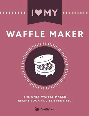 I Love My Waffle Maker: Jedyna książka z przepisami na gofry, jakiej kiedykolwiek będziesz potrzebować - I Love My Waffle Maker: The Only Waffle Maker Recipe Book You'll Ever Need