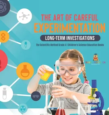 Sztuka ostrożnego eksperymentowania: Długoterminowe badania - Metoda naukowa klasa 4 - Książki edukacyjne dla dzieci - The Art of Careful Experimentation: Long-Term Investigations - The Scientific Method Grade 4 - Children's Science Education Books