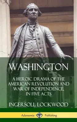 Waszyngton: Heroiczny dramat rewolucji amerykańskiej i wojny o niepodległość w pięciu aktach (Hardcover) - Washington: A Heroic Drama of the American Revolution and War of Independence, in Five Acts (Hardcover)