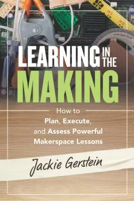 Learning in the Making: How to Plan, Execute, and Assessful Makerspace Lessons (Uczenie się w trakcie tworzenia: jak planować, realizować i oceniać potężne lekcje Makerspace) - Learning in the Making: How to Plan, Execute, and Assess Powerful Makerspace Lessons