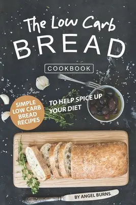 Książka kucharska o chlebie niskowęglowodanowym: Proste przepisy na chleb niskowęglowodanowy, które pomogą urozmaicić dietę - The Low Carb Bread Cookbook: Simple Low Carb Bread Recipes to Help Spice up Your Diet