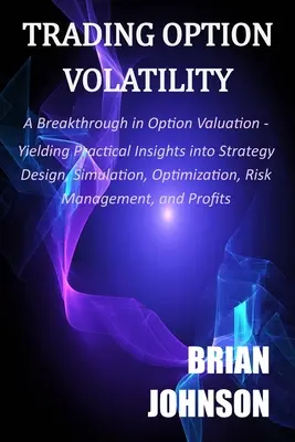 Handel zmiennością opcji: A Breakthrough in Option Valuation, Yielding Practical Insights into Strategy Design, Simulation, Optimization, Risk M - Trading Option Volatility: A Breakthrough in Option Valuation, Yielding Practical Insights into Strategy Design, Simulation, Optimization, Risk M