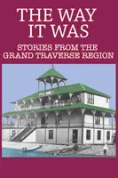 The Way It Was: Historie z regionu Grand Traverse - The Way It Was: Stories from the Grand Traverse Region