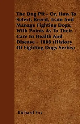 The Dog Pit - Or, How to Select, Breed, Train and Manage Fighting Dogs, with Points as to Their Care in Health and Disease - 1888 (Historia walk psów) - The Dog Pit - Or, How to Select, Breed, Train and Manage Fighting Dogs, with Points as to Their Care in Health and Disease - 1888 (History of Fighting