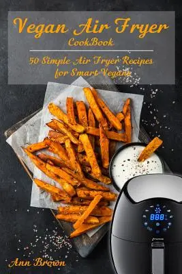 Wegańska książka kucharska z frytownicą powietrzną: 50 prostych przepisów na frytownicę powietrzną dla inteligentnych wegan - Vegan Air Fryer Cookbook: 50 Simple Air Fryer Recipes for Smart Vegans