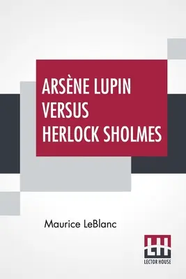 Arsne Lupin Versus Herlock Sholmes: przetłumaczone z francuskiego przez George'a Moreheada - Arsne Lupin Versus Herlock Sholmes: Translated From The French By George Morehead