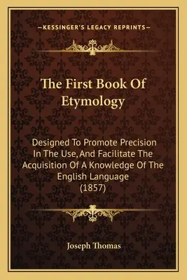 Pierwsza księga etymologii: Zaprojektowana, aby promować precyzję w użyciu i ułatwiać zdobywanie wiedzy o języku angielskim - The First Book Of Etymology: Designed To Promote Precision In The Use, And Facilitate The Acquisition Of A Knowledge Of The English Language