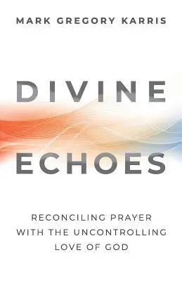 Boskie Echa: Pogodzenie modlitwy z niekontrolowaną miłością Boga - Divine Echoes: Reconciling Prayer With the Uncontrolling Love of God