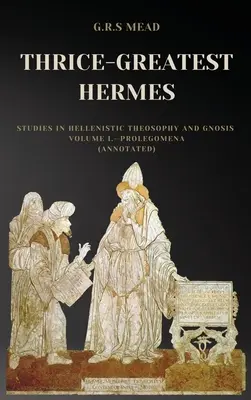 Trzykroć Największy Hermes: Studia nad teozofią hellenistyczną i gnozą, tom I - Prolegomena (z przypisami) - Thrice-Greatest Hermes: Studies in Hellenistic Theosophy and Gnosis Volume I.-Prolegomena (Annotated)